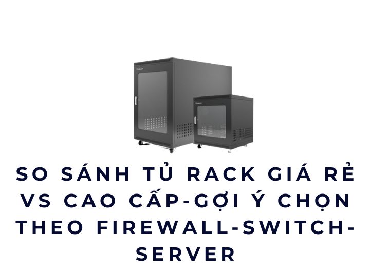 So sánh tủ rack giá rẻ vs cao cấp-Gợi ý chọn theo firewall-switch-server